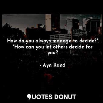  How do you always manage to decide?" "How can you let others decide for you?... - Ayn Rand - Quotes Donut