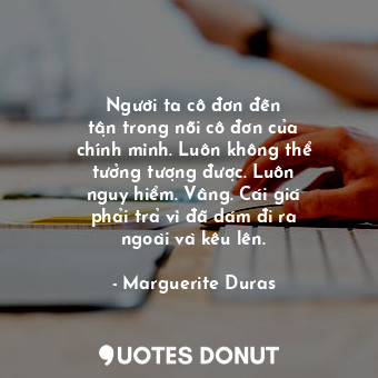 Người ta cô đơn đến tận trong nỗi cô đơn của chính mình. Luôn không thể tưởng tượng được. Luôn nguy hiểm. Vâng. Cái giá phải trả vì đã dám đi ra ngoài và kêu lên.