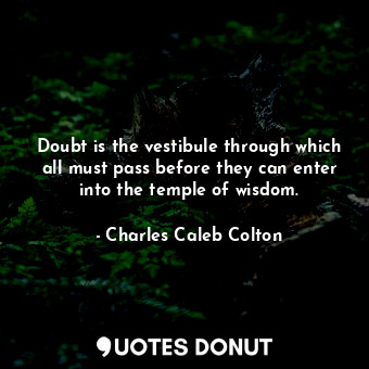 Doubt is the vestibule through which all must pass before they can enter into the temple of wisdom.