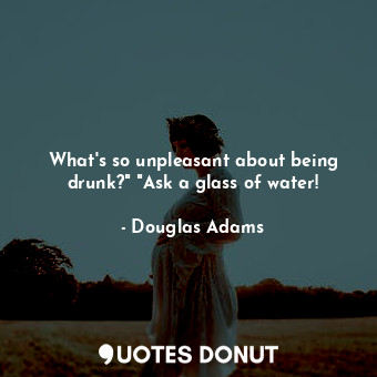 What's so unpleasant about being drunk?" "Ask a glass of water!