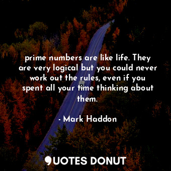 prime numbers are like life. They are very logical but you could never work out the rules, even if you spent all your time thinking about them.