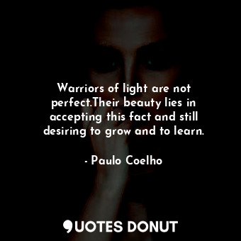 Warriors of light are not perfect.Their beauty lies in accepting this fact and still desiring to grow and to learn.