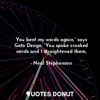 You bent my words again,” says Goto Dengo. “You spoke crooked words and I straightened them,