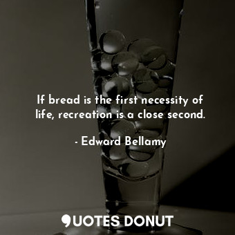If bread is the first necessity of life, recreation is a close second.