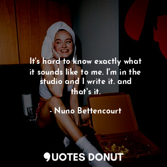  It&#39;s hard to know exactly what it sounds like to me. I&#39;m in the studio a... - Nuno Bettencourt - Quotes Donut
