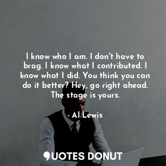  I know who I am. I don&#39;t have to brag. I know what I contributed. I know wha... - Al Lewis - Quotes Donut