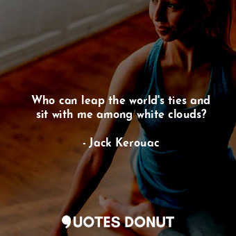 Who can leap the world's ties and sit with me among white clouds?