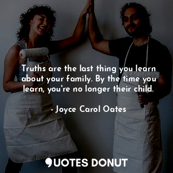 Truths are the last thing you learn about your family. By the time you learn, you're no longer their child.