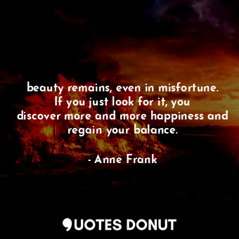  beauty remains, even in misfortune. If you just look for it, you discover more a... - Anne Frank - Quotes Donut
