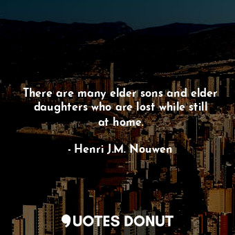 There are many elder sons and elder daughters who are lost while still at home.
