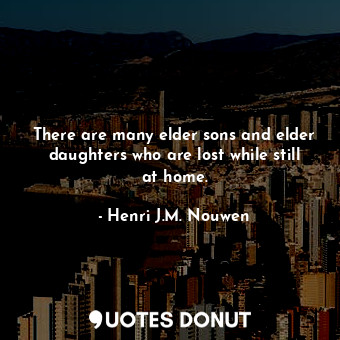  There are many elder sons and elder daughters who are lost while still at home.... - Henri J.M. Nouwen - Quotes Donut