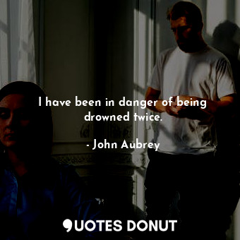  I have been in danger of being drowned twice.... - John Aubrey - Quotes Donut