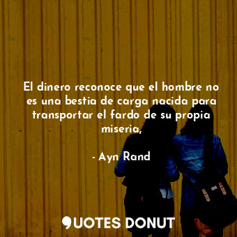  El dinero reconoce que el hombre no es una bestia de carga nacida para transport... - Ayn Rand - Quotes Donut