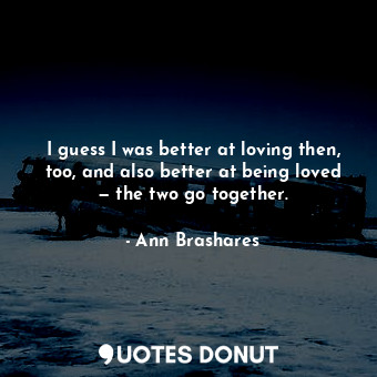  I guess I was better at loving then, too, and also better at being loved — the t... - Ann Brashares - Quotes Donut