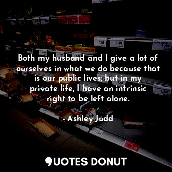  Both my husband and I give a lot of ourselves in what we do because that is our ... - Ashley Judd - Quotes Donut