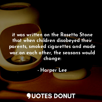it was written on the Rosetta Stone that when children disobeyed their parents, smoked cigarettes and made war on each other, the seasons would change:
