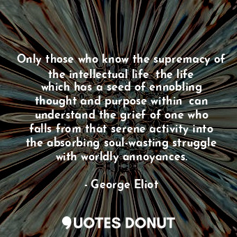  Only those who know the supremacy of the intellectual life──the life which has a... - George Eliot - Quotes Donut
