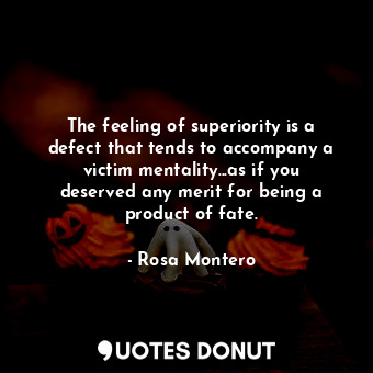 The feeling of superiority is a defect that tends to accompany a victim mentality...as if you deserved any merit for being a product of fate.