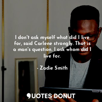  I don't ask myself what did I live for, said Carlene strongly. That is a man's q... - Zadie Smith - Quotes Donut