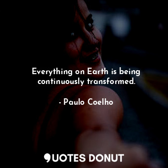 Everything on Earth is being continuously transformed.