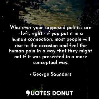  Whatever your supposed politics are - left, right - if you put it in a human con... - George Saunders - Quotes Donut