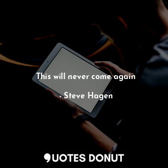  This will never come again... - Steve Hagen - Quotes Donut