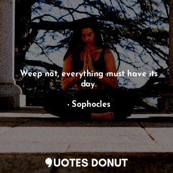  Weep not, everything must have its day.... - Sophocles - Quotes Donut