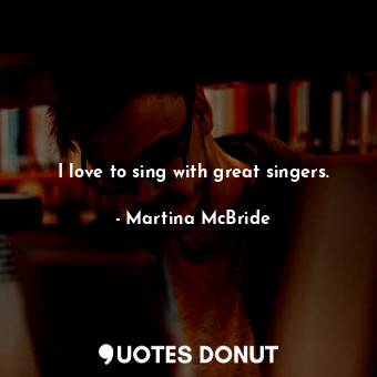  I love to sing with great singers.... - Martina McBride - Quotes Donut