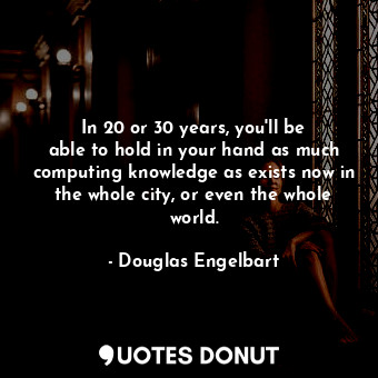 In 20 or 30 years, you&#39;ll be able to hold in your hand as much computing knowledge as exists now in the whole city, or even the whole world.