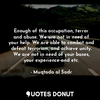  Enough of this occupation, terror and abuse. We are not in need of your help. We... - Muqtada al Sadr - Quotes Donut