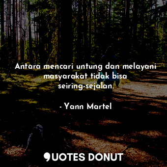  Antara mencari untung dan melayani masyarakat tidak bisa seiring-sejalan.... - Yann Martel - Quotes Donut