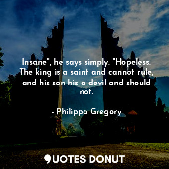  Insane", he says simply. "Hopeless. The king is a saint and cannot rule, and his... - Philippa Gregory - Quotes Donut