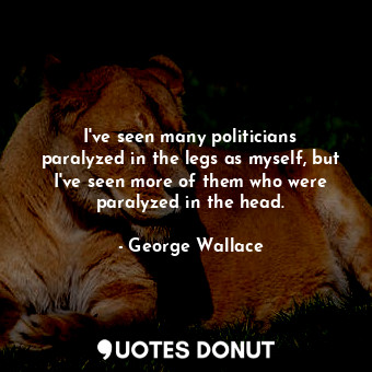  I&#39;ve seen many politicians paralyzed in the legs as myself, but I&#39;ve see... - George Wallace - Quotes Donut