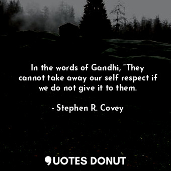 In the words of Gandhi, “They cannot take away our self respect if we do not give it to them.