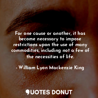  For one cause or another, it has become necessary to impose restrictions upon th... - William Lyon Mackenzie King - Quotes Donut