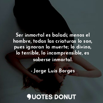  Ser inmortal es baladí; menos el hombre, todas las criaturas lo son, pues ignora... - Jorge Luis Borges - Quotes Donut