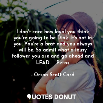 I don't care how loyal you think you're going to be Dink. It's not in you. You're a brat and you always will be. So admit what a lousy follower you are and go ahead and LEAD.   -Petra