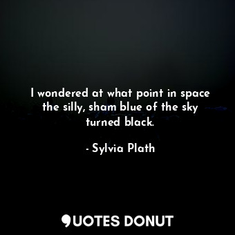  I wondered at what point in space the silly, sham blue of the sky turned black.... - Sylvia Plath - Quotes Donut