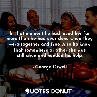  In that moment he had loved her far more than he had ever done when they were to... - George Orwell - Quotes Donut