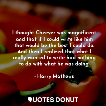  I thought Cheever was magnificent and that if I could write like him that would ... - Harry Mathews - Quotes Donut