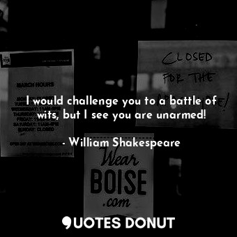 I would challenge you to a battle of wits, but I see you are unarmed!