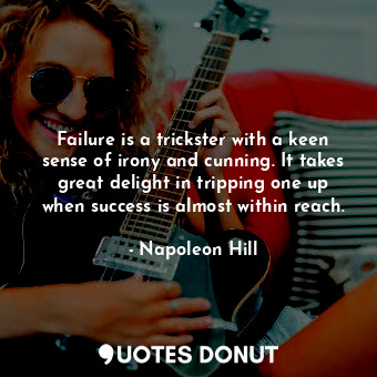 Failure is a trickster with a keen sense of irony and cunning. It takes great delight in tripping one up when success is almost within reach.