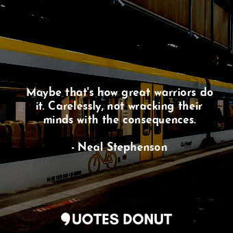  Maybe that's how great warriors do it. Carelessly, not wracking their minds with... - Neal Stephenson - Quotes Donut