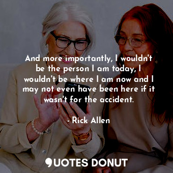 And more importantly, I wouldn&#39;t be the person I am today, I wouldn&#39;t be... - Rick Allen - Quotes Donut