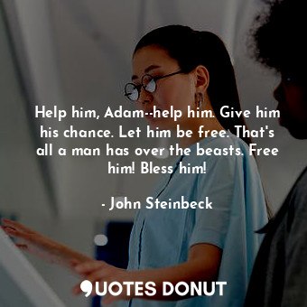 Help him, Adam--help him. Give him his chance. Let him be free. That's all a man has over the beasts. Free him! Bless him!
