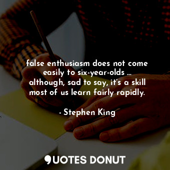 false enthusiasm does not come easily to six-year-olds … although, sad to say, it’s a skill most of us learn fairly rapidly.
