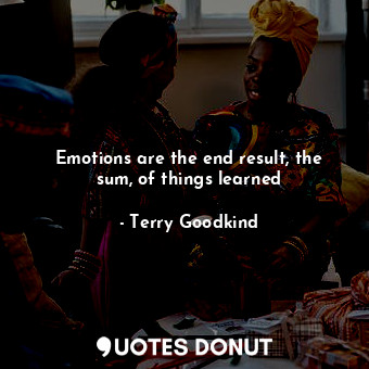 Emotions are the end result, the sum, of things learned