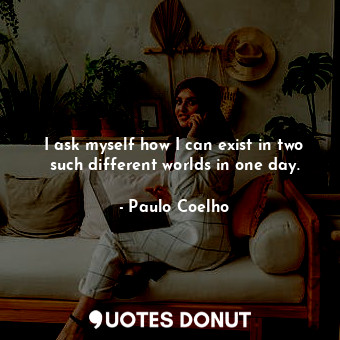  I ask myself how I can exist in two such different worlds in one day.... - Paulo Coelho - Quotes Donut