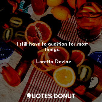  I still have to audition for most things.... - Loretta Devine - Quotes Donut