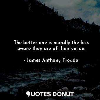  The better one is morally the less aware they are of their virtue.... - James Anthony Froude - Quotes Donut